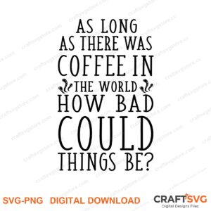 As Long As There Was Coffee In The World How Bad Could Things Be SVG PNG saying design for shirts, Cricut and Silhouette