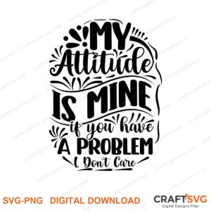 My Attitude Is Mine Is You Have A Problem I Dont Care SVG PNG saying design for shirts, Cricut and Silhouette